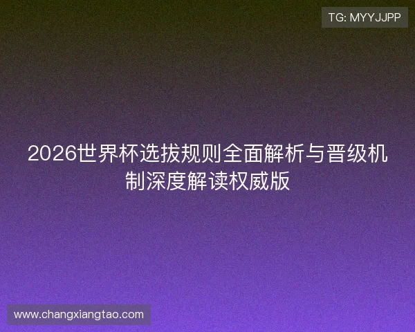 2026世界杯选拔规则全面解析与晋级机制深度解读权威版 2026世界杯选拔规则全面解析与晋级机制深度解读权威版