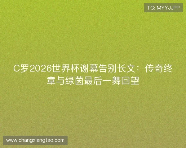 C罗2026世界杯谢幕告别长文:传奇终章与绿茵最后一舞回望 C罗2026世界杯谢幕告别长文:传奇终章与绿茵最后一舞回望