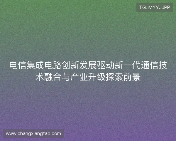 电信集成电路创新发展驱动新一代通信技术融合与产业升级探索前景