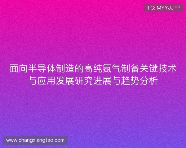 面向半导体制造的高纯氮气制备关键技术与应用发展研究进展与趋势分析
